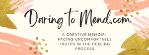 This is a banner to my website which reads: Daring to Mend .com a creative memoir: facing uncomfortable truths in the healing process, the font and design assets utilized were provided by and designed within Canva.